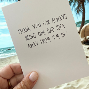 Thank You For Always Being One Bad Idea Away From "I'm In".